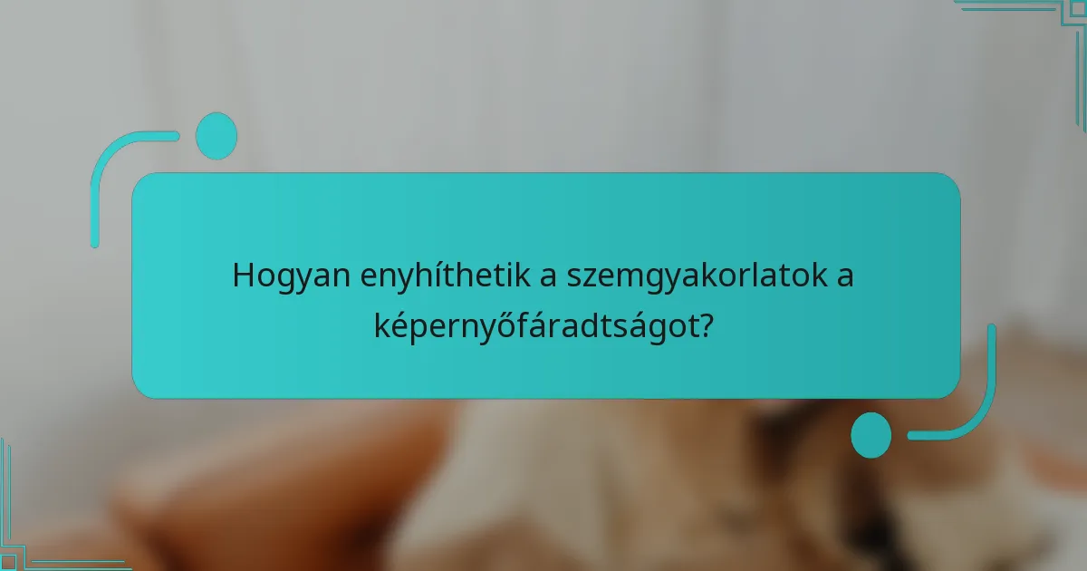 Hogyan enyhíthetik a szemgyakorlatok a képernyőfáradtságot?