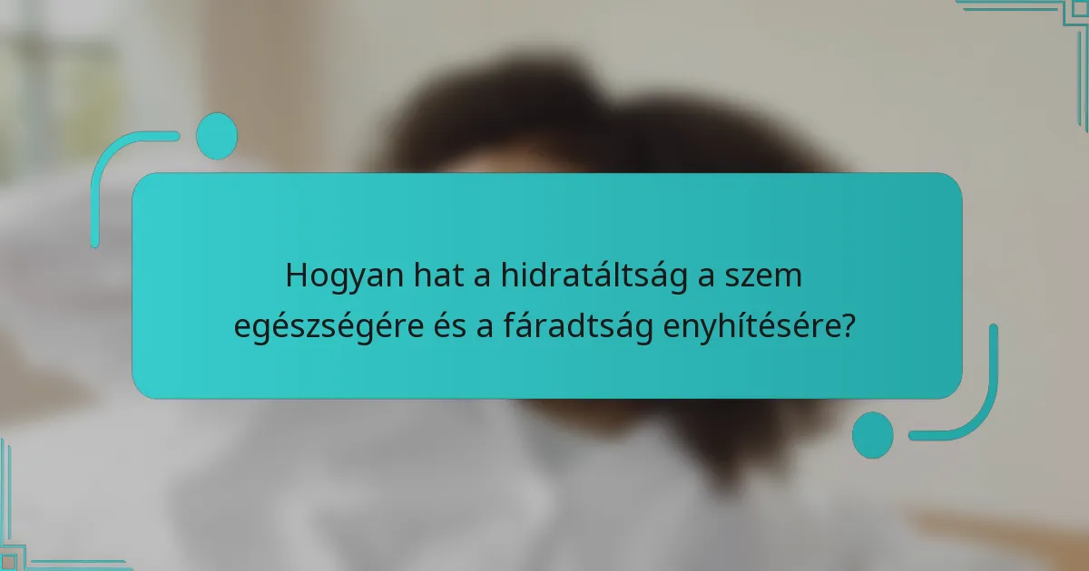 Hogyan hat a hidratáltság a szem egészségére és a fáradtság enyhítésére?