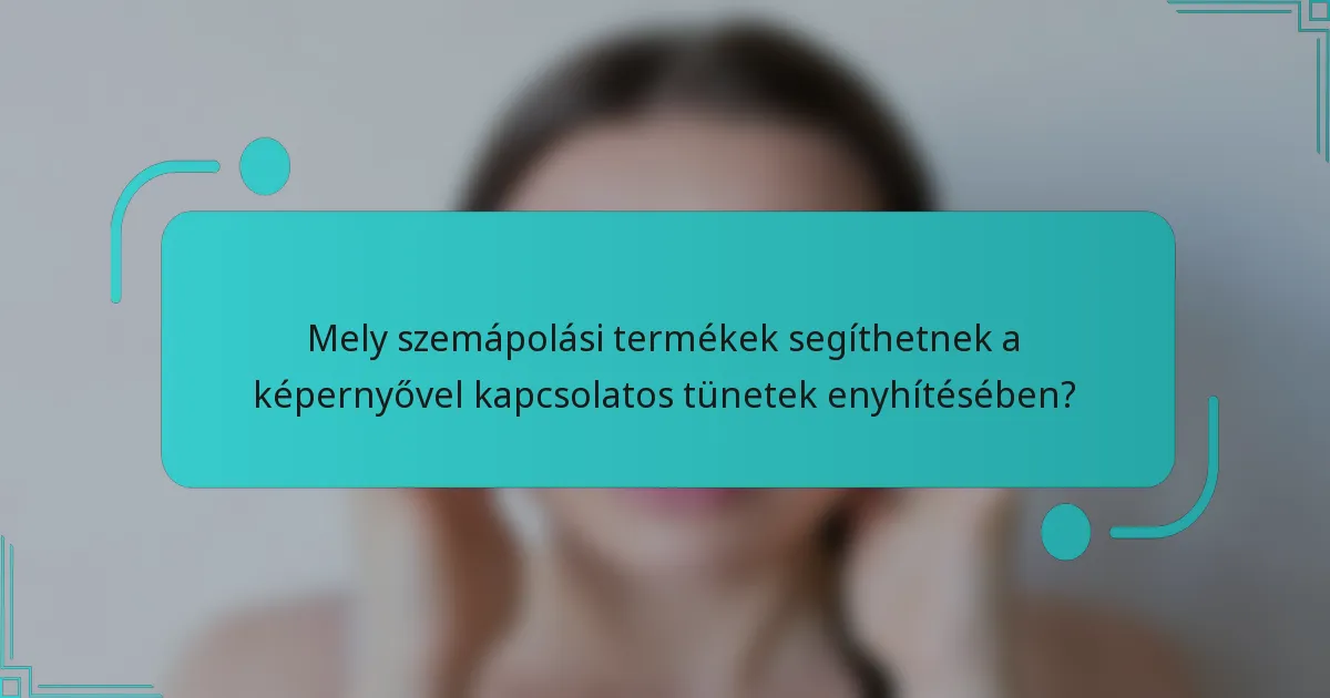 Mely szemápolási termékek segíthetnek a képernyővel kapcsolatos tünetek enyhítésében?
