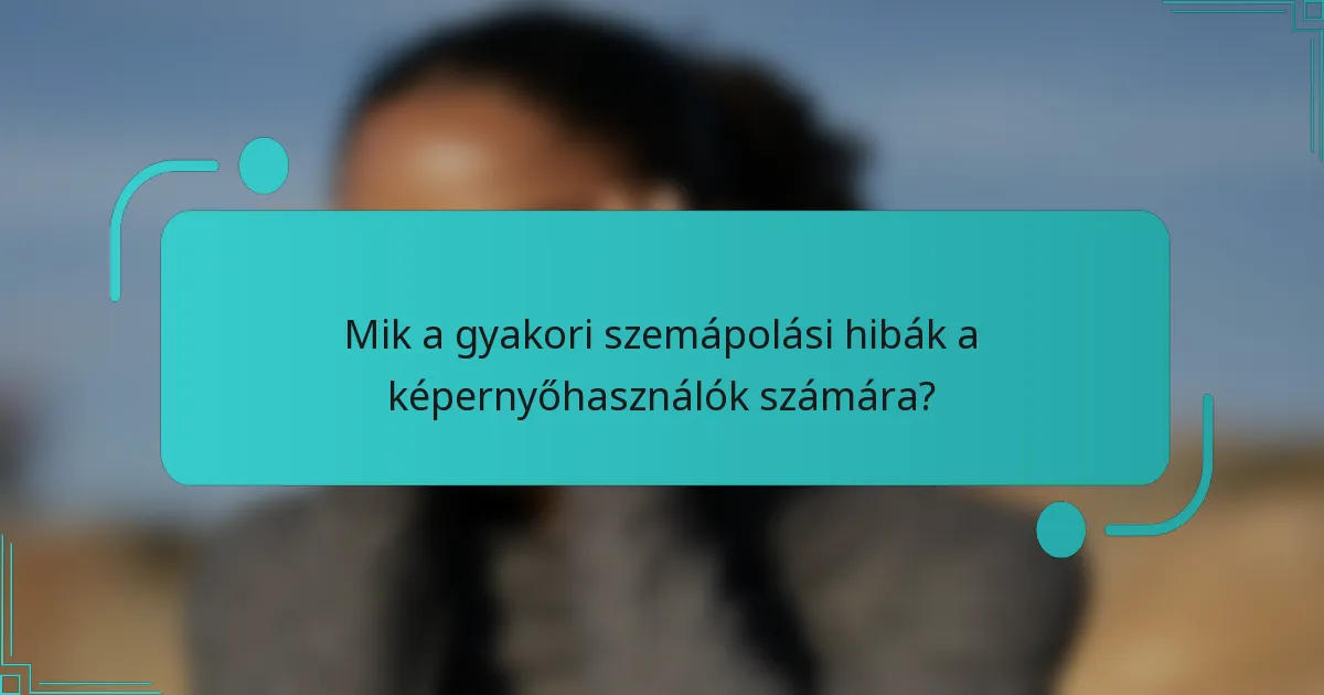 Mik a gyakori szemápolási hibák a képernyőhasználók számára?