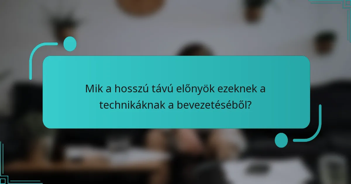 Mik a hosszú távú előnyök ezeknek a technikáknak a bevezetéséből?