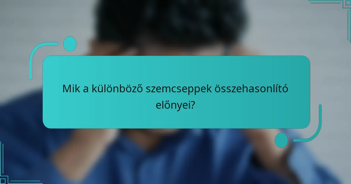 Mik a különböző szemcseppek összehasonlító előnyei?